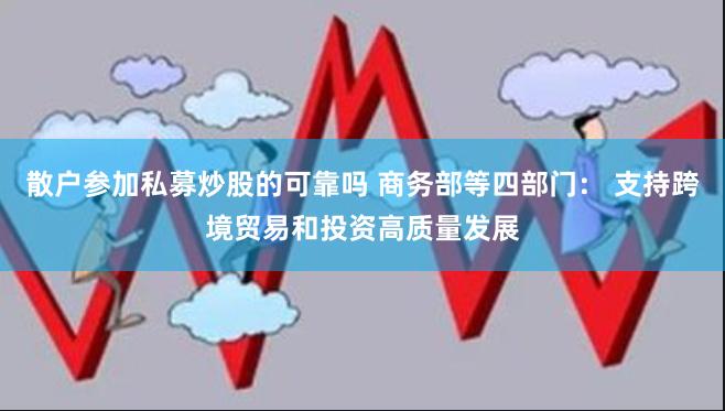 散户参加私募炒股的可靠吗 商务部等四部门： 支持跨境贸易和投资高质量发展