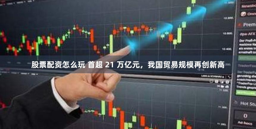 股票配资怎么玩 首超 21 万亿元，我国贸易规模再创新高