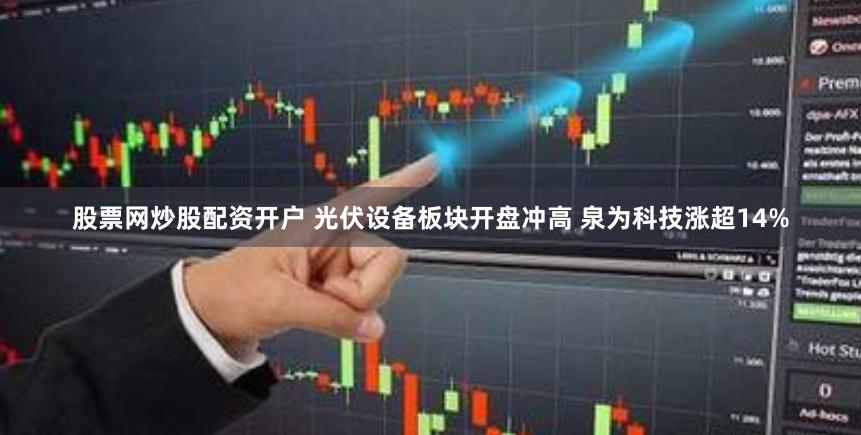 股票网炒股配资开户 光伏设备板块开盘冲高 泉为科技涨超14%