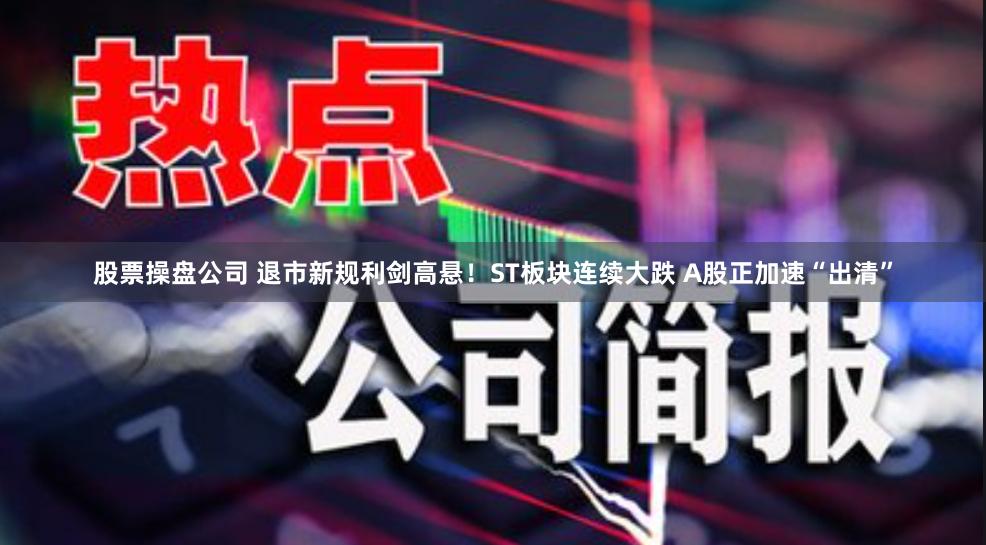 股票操盘公司 退市新规利剑高悬！ST板块连续大跌 A股正加速“出清”