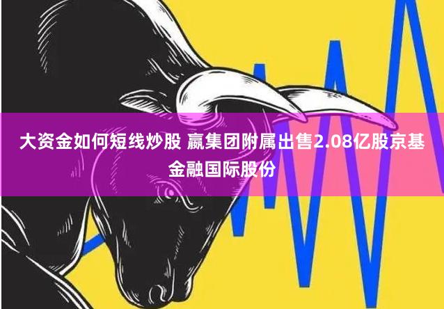 大资金如何短线炒股 嬴集团附属出售2.08亿股京基金融国际股份