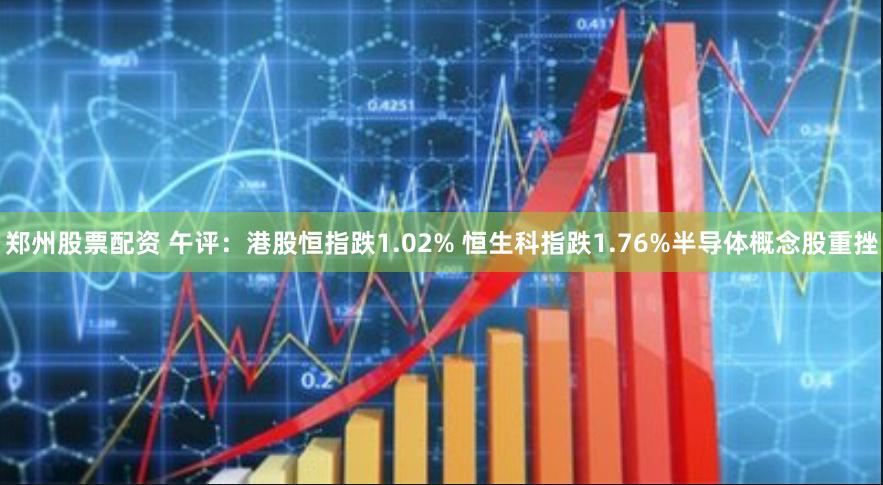 郑州股票配资 午评：港股恒指跌1.02% 恒生科指跌1.76%半导体概念股重挫