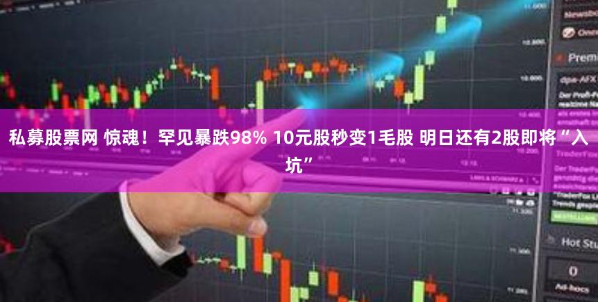 私募股票网 惊魂！罕见暴跌98% 10元股秒变1毛股 明日还有2股即将“入坑”