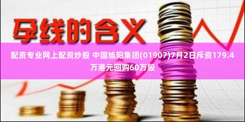 配资专业网上配资炒股 中国旭阳集团(01907)7月2日斥资179.4万港元回购60万股