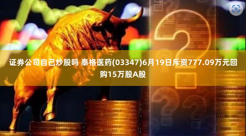 证券公司自己炒股吗 泰格医药(03347)6月19日斥资777.09万元回购15万股A股