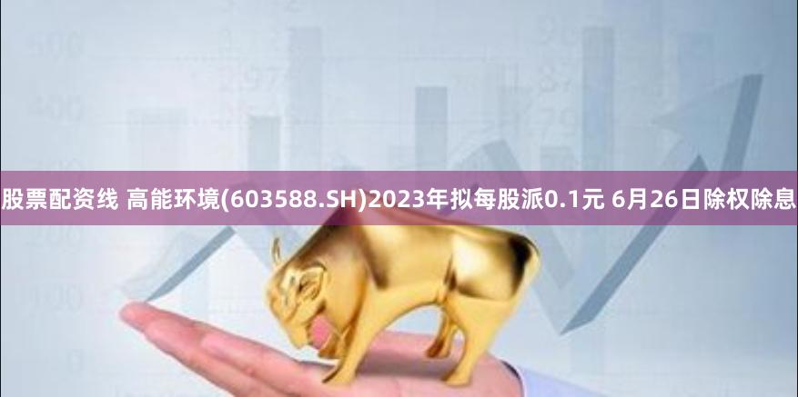 股票配资线 高能环境(603588.SH)2023年拟每股派0.1元 6月26日除权除息