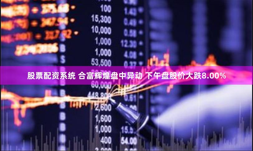 股票配资系统 合富辉煌盘中异动 下午盘股价大跌8.00%