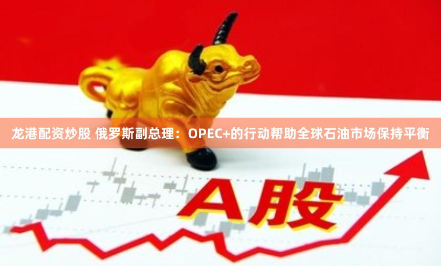 龙港配资炒股 俄罗斯副总理：OPEC+的行动帮助全球石油市场保持平衡