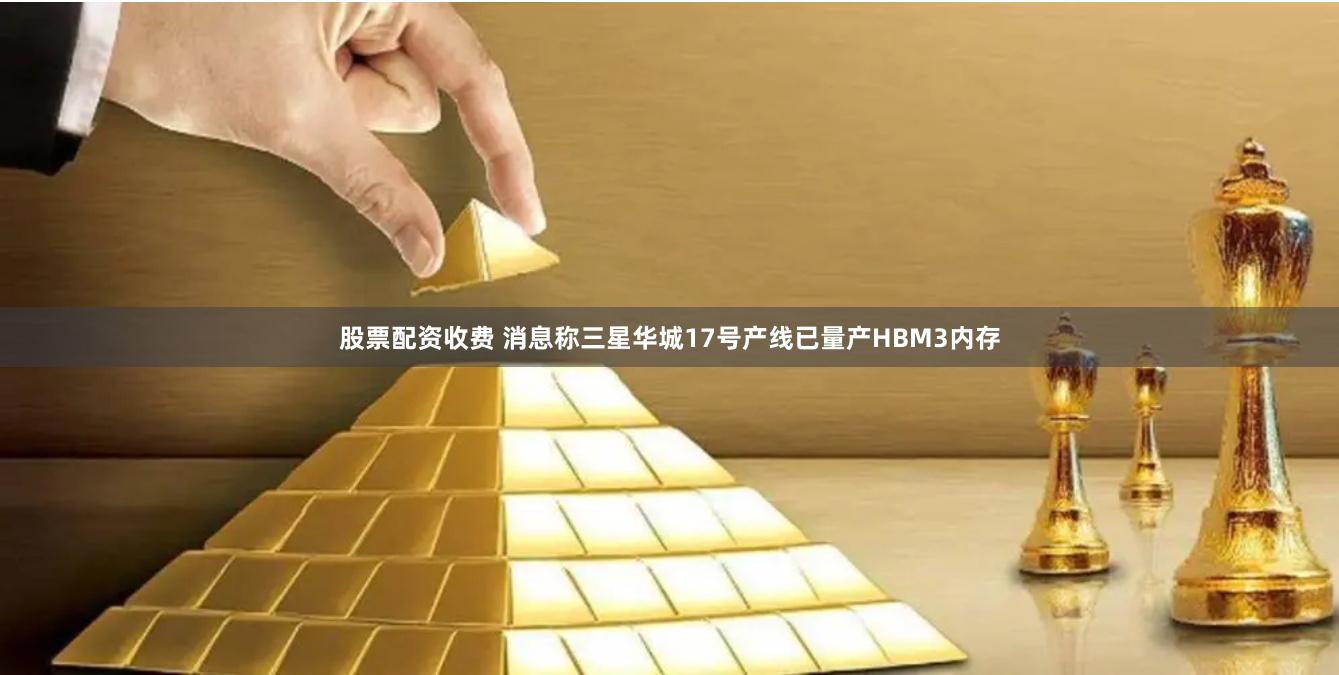 股票配资收费 消息称三星华城17号产线已量产HBM3内存