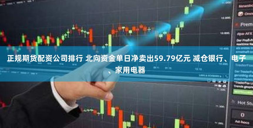 正规期货配资公司排行 北向资金单日净卖出59.79亿元 减仓银行、电子、家用电器