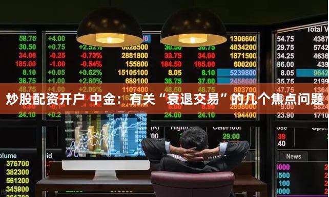 炒股配资开户 中金：有关“衰退交易”的几个焦点问题