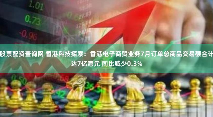 股票配资查询网 香港科技探索：香港电子商贸业务7月订单总商品交易额合计达7亿港元 同比减少0.3%