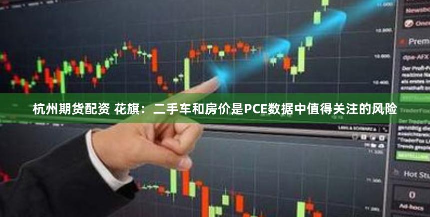 杭州期货配资 花旗：二手车和房价是PCE数据中值得关注的风险