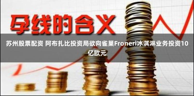 苏州股票配资 阿布扎比投资局欲向雀巢Froneri冰淇淋业务投资10亿欧元