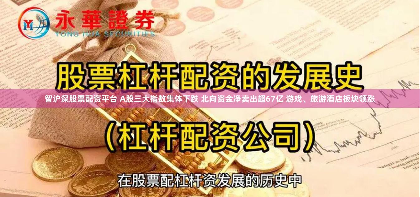 智沪深股票配资平台 A股三大指数集体下跌 北向资金净卖出超67亿 游戏、旅游酒店板块领涨