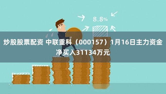 炒股股票配资 中联重科（000157）1月16日主力资金净买入31134万元