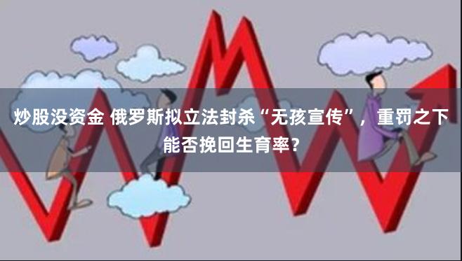 炒股没资金 俄罗斯拟立法封杀“无孩宣传”，重罚之下能否挽回生育率？