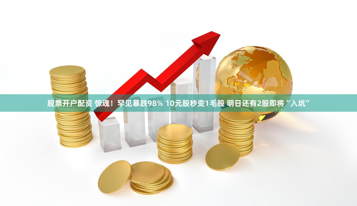 股票开户配资 惊魂！罕见暴跌98% 10元股秒变1毛股 明日还有2股即将“入坑”