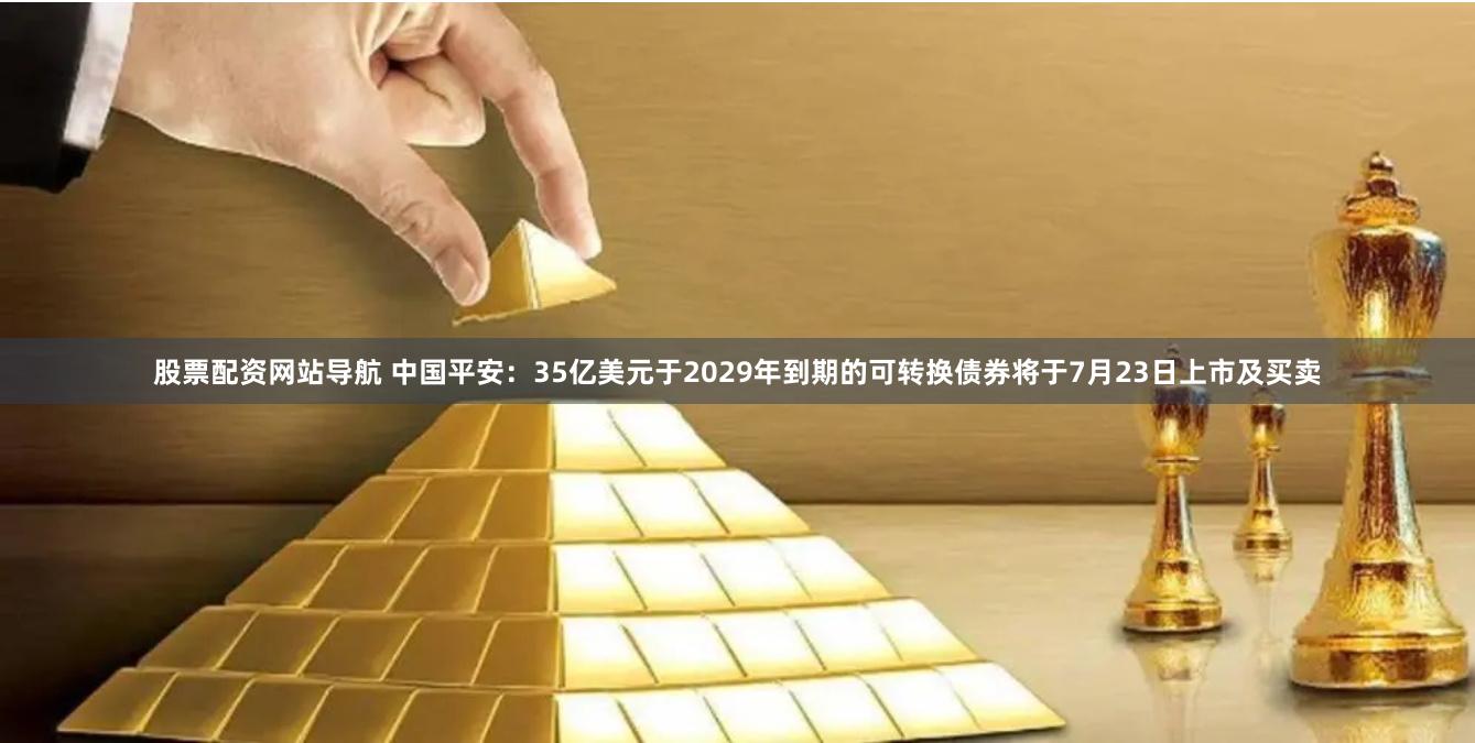 股票配资网站导航 中国平安：35亿美元于2029年到期的可转换债券将于7月23日上市及买卖