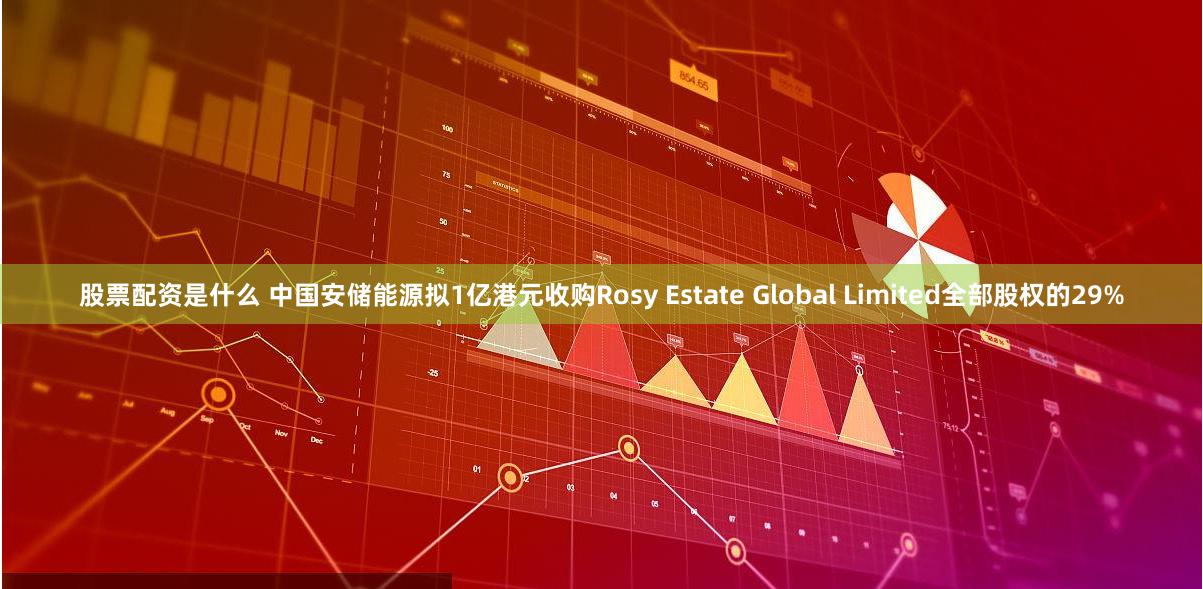 股票配资是什么 中国安储能源拟1亿港元收购Rosy Estate Global Limited全部股权的29%