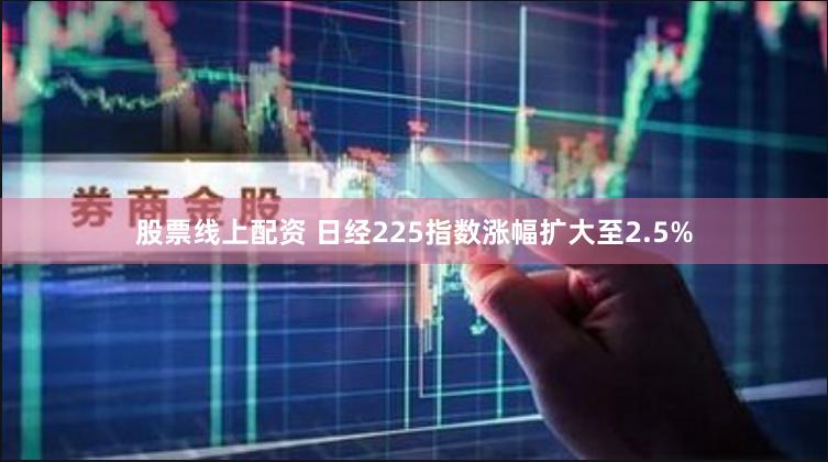 股票线上配资 日经225指数涨幅扩大至2.5%