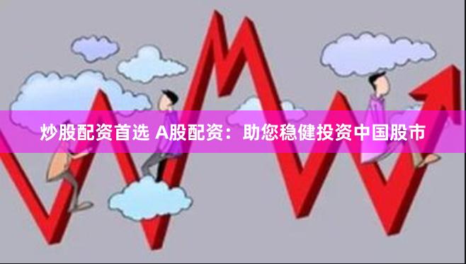 炒股配资首选 A股配资：助您稳健投资中国股市