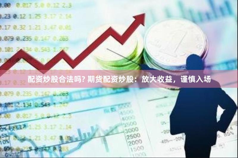 配资炒股合法吗? 期货配资炒股：放大收益，谨慎入场