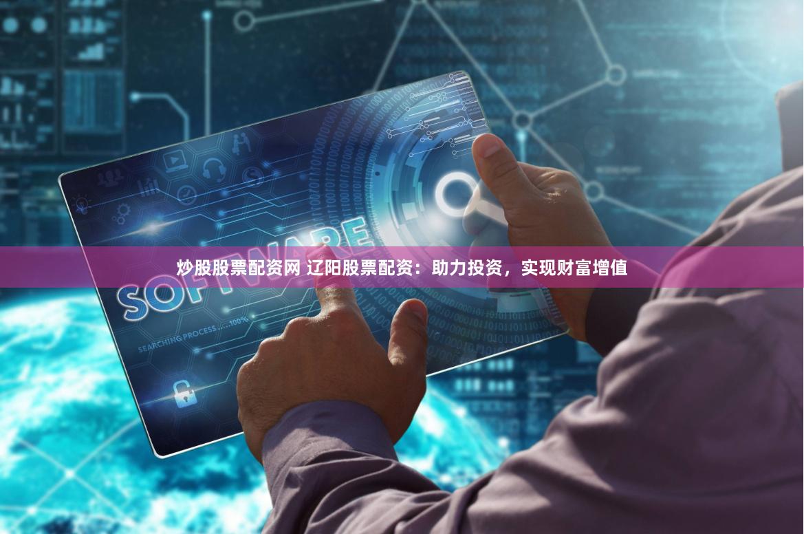 炒股股票配资网 辽阳股票配资：助力投资，实现财富增值