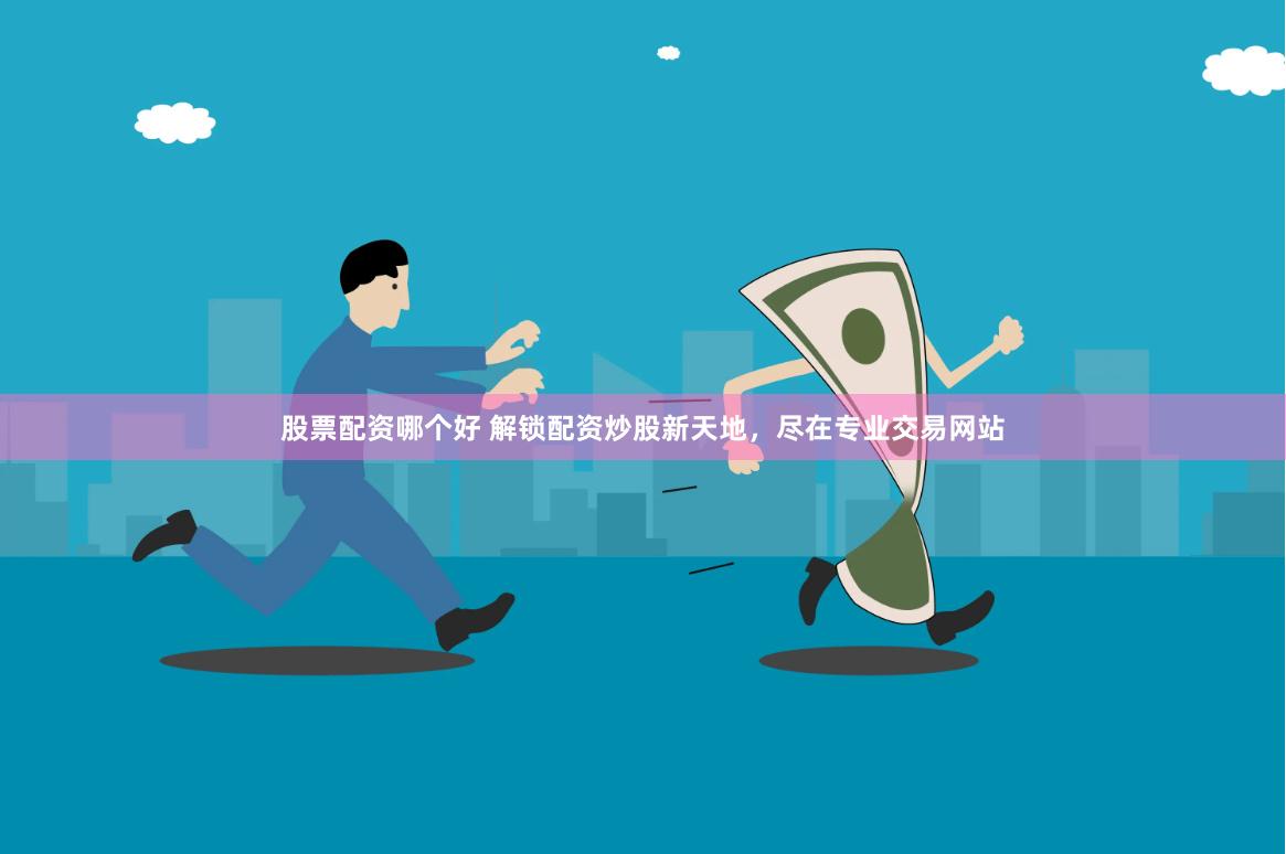 股票配资哪个好 解锁配资炒股新天地，尽在专业交易网站