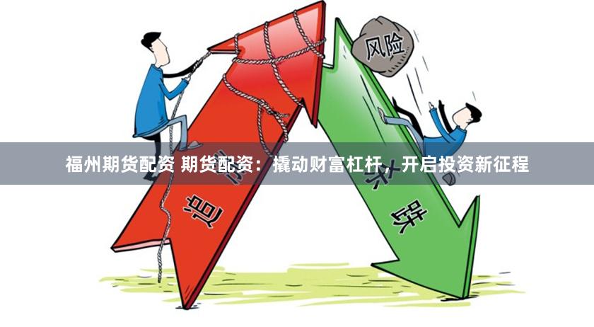 福州期货配资 期货配资：撬动财富杠杆，开启投资新征程