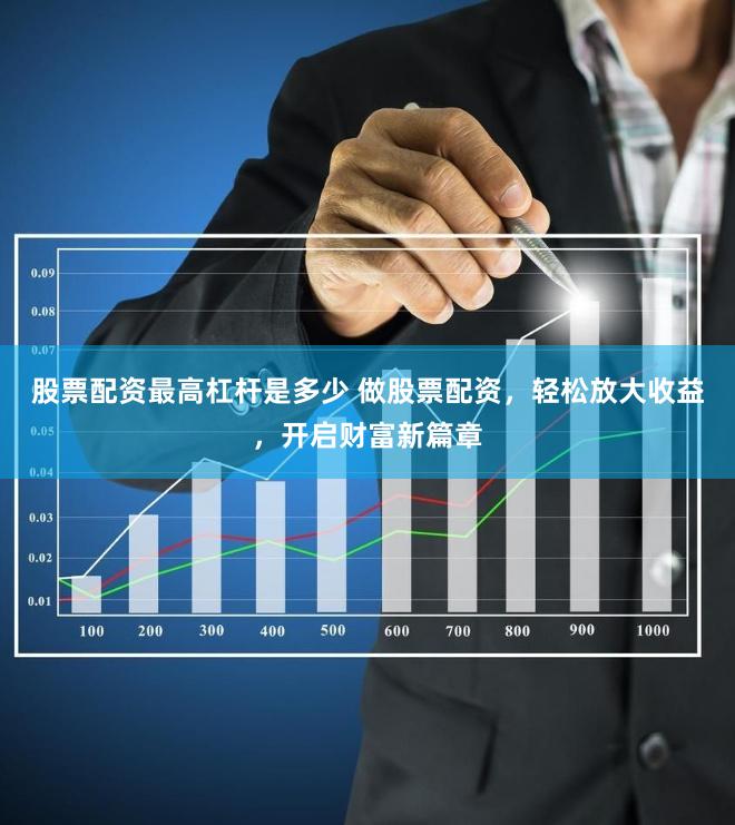 股票配资最高杠杆是多少 做股票配资，轻松放大收益，开启财富新篇章