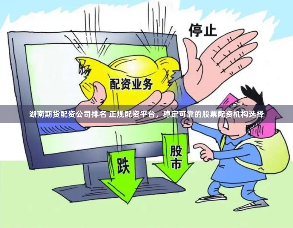 湖南期货配资公司排名 正规配资平台，稳定可靠的股票配资机构选择
