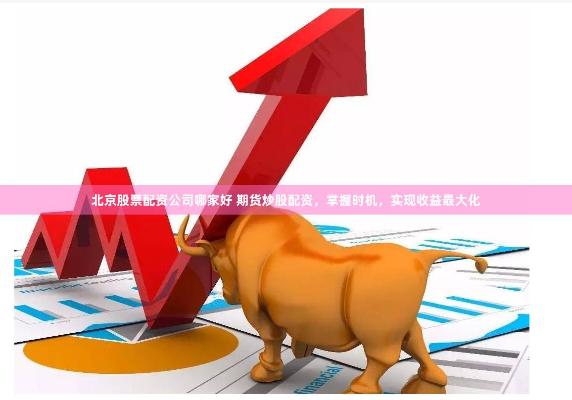 北京股票配资公司哪家好 期货炒股配资，掌握时机，实现收益最大化