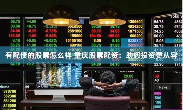 有配债的股票怎么样 重庆股票配资：助您投资更从容