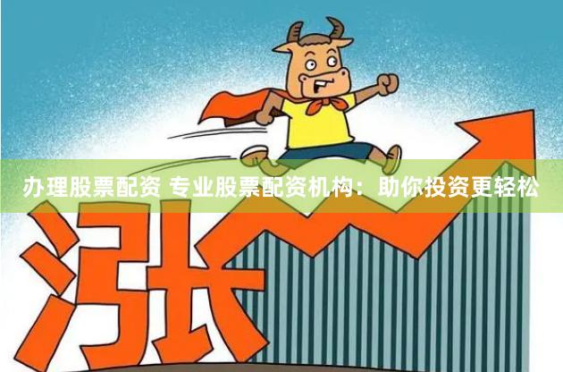 办理股票配资 专业股票配资机构：助你投资更轻松