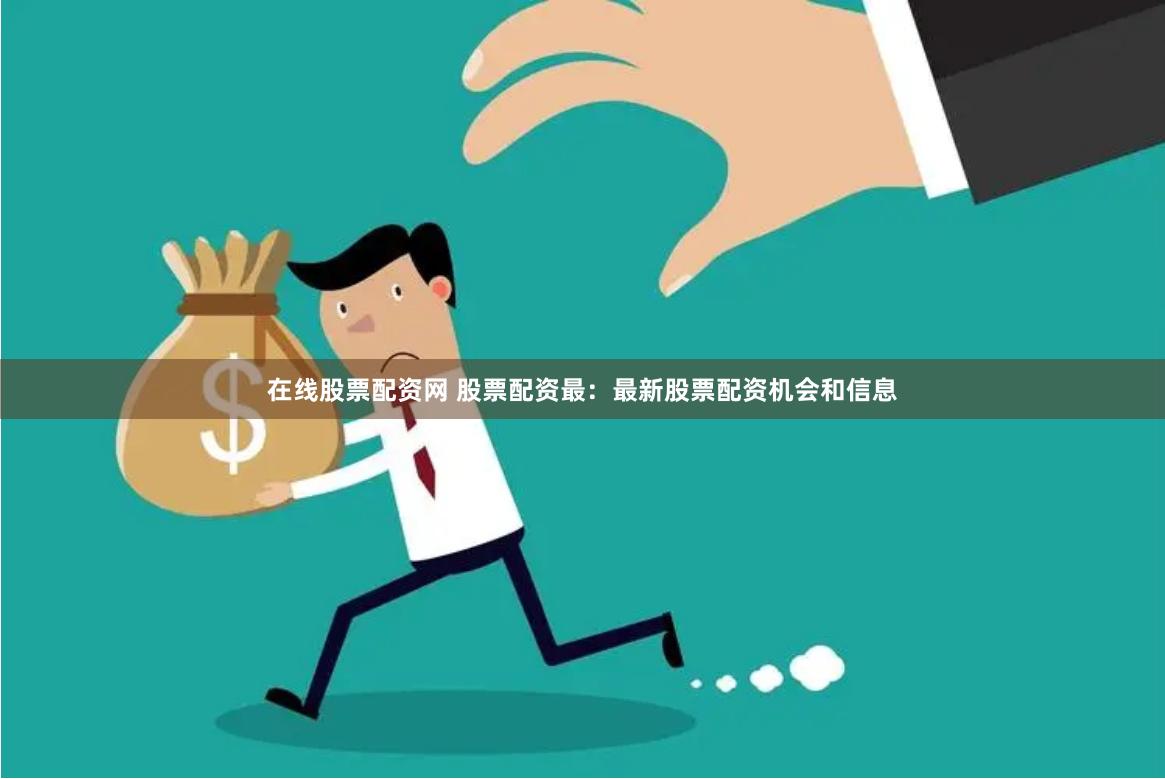 在线股票配资网 股票配资最：最新股票配资机会和信息