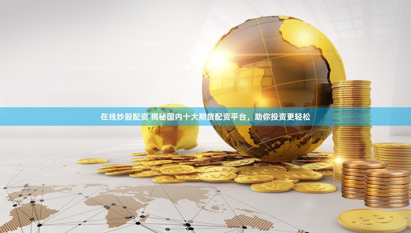在线炒股配资 揭秘国内十大期货配资平台，助你投资更轻松
