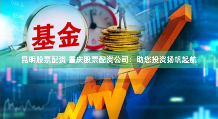 昆明股票配资 重庆股票配资公司：助您投资扬帆起航