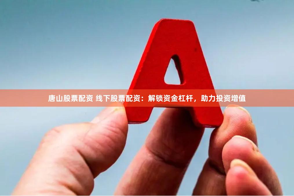 唐山股票配资 线下股票配资：解锁资金杠杆，助力投资增值