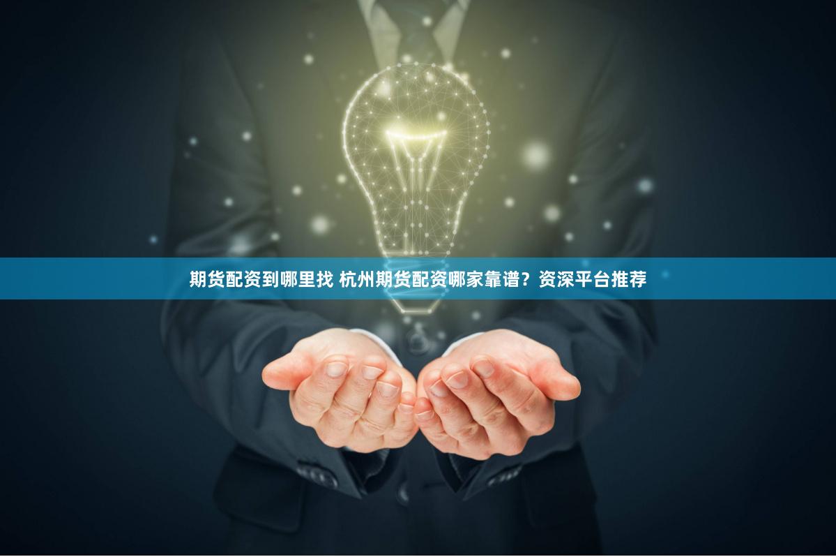期货配资到哪里找 杭州期货配资哪家靠谱？资深平台推荐