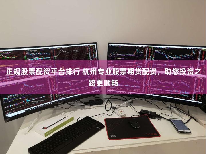 正规股票配资平台排行 杭州专业股票期货配资，助您投资之路更顺畅