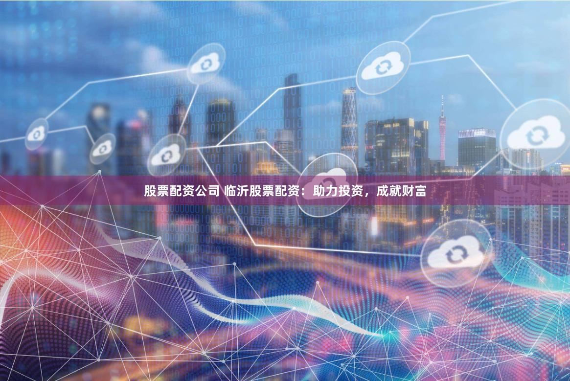 股票配资公司 临沂股票配资：助力投资，成就财富