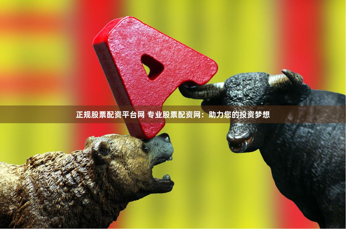 正规股票配资平台网 专业股票配资网：助力您的投资梦想