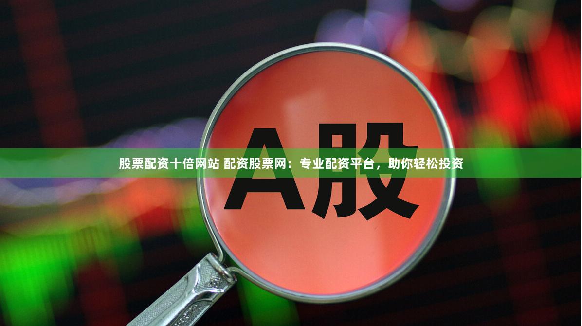 股票配资十倍网站 配资股票网：专业配资平台，助你轻松投资