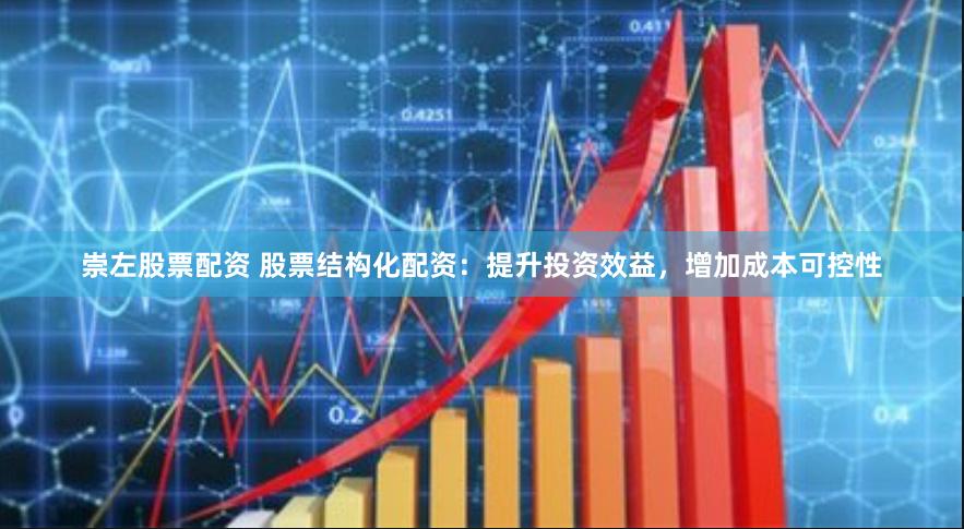 崇左股票配资 股票结构化配资：提升投资效益，增加成本可控性