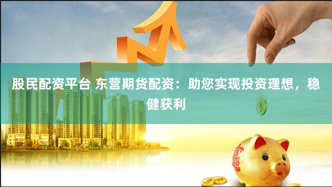 股民配资平台 东营期货配资：助您实现投资理想，稳健获利