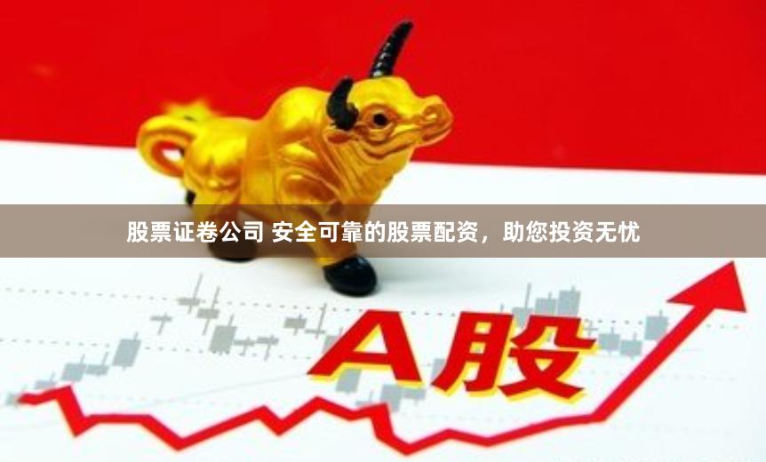股票证卷公司 安全可靠的股票配资，助您投资无忧