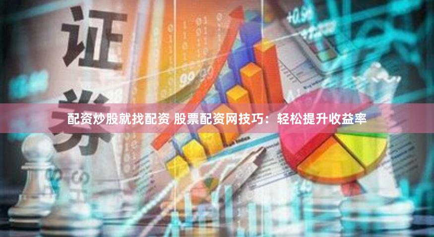配资炒股就找配资 股票配资网技巧：轻松提升收益率