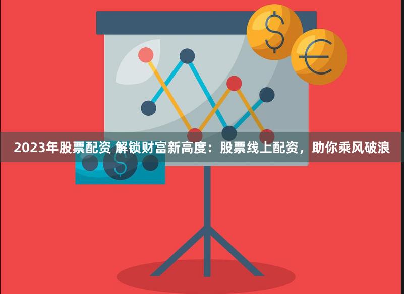 2023年股票配资 解锁财富新高度：股票线上配资，助你乘风破浪