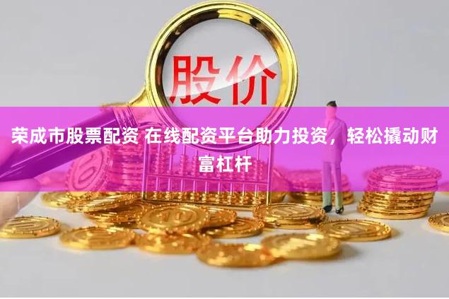荣成市股票配资 在线配资平台助力投资，轻松撬动财富杠杆